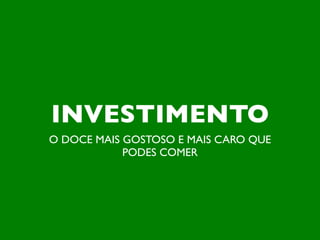 INVESTIMENTO
O DOCE MAIS GOSTOSO E MAIS CARO QUE
            PODES COMER
 