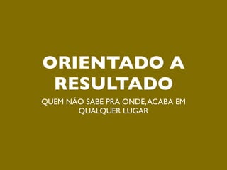 ORIENTADO A
 RESULTADO
QUEM NÃO SABE PRA ONDE, ACABA EM
       QUALQUER LUGAR
 