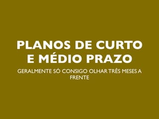 PLANOS DE CURTO
 E MÉDIO PRAZO
GERALMENTE SÓ CONSIGO OLHAR TRÊS MESES A
                FRENTE
 