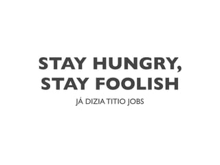 STAY HUNGRY,
STAY FOOLISH
   JÁ DIZIA TITIO JOBS
 