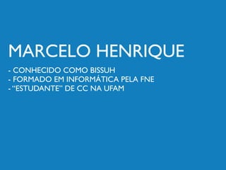 MARCELO HENRIQUE
- CONHECIDO COMO BISSUH
- FORMADO EM INFORMÁTICA PELA FNE
- “ESTUDANTE” DE CC NA UFAM
 
