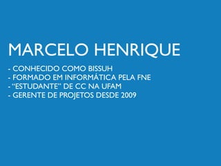 MARCELO HENRIQUE
- CONHECIDO COMO BISSUH
- FORMADO EM INFORMÁTICA PELA FNE
- “ESTUDANTE” DE CC NA UFAM
- GERENTE DE PROJETOS DESDE 2009
 