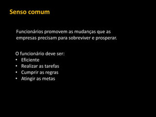 Senso comum 
Funcionários promovem as mudanças que as empresas precisam para sobreviver e prosperar. 
O funcionário deve ser: 
•Eficiente 
•Realizar as tarefas 
•Cumprir as regras 
•Atingir as metas  
