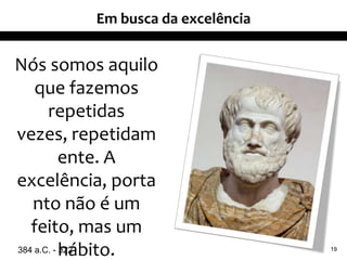 Nós somos aquilo
que fazemos
repetidas
vezes, repetidam
ente. A
excelência, porta
nto não é um
feito, mas um
hábito.384 a.C. - 322 19
Em busca da excelência
 