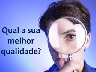 Qual a sua
melhor
qualidade?
21
 