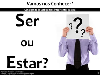 Vamos nos Conhecer?
Ser
ou
Estar?
Conjugando os verbos mais importantes da vida
Professor Daniel de Carvalho Luz
Fone (15) 9 9126 5571 - daniel.luz@aprh.org.br 3
 