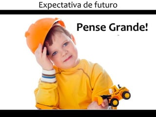 Expectativa de futuro
Pense Grande!
 