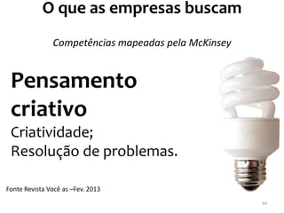 O que as empresas buscam
Fonte Revista Você as –Fev. 2013
Pensamento
criativo
Criatividade;
Resolução de problemas.
Competências mapeadas pela McKinsey
44
 