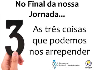 No Final da nossa
Jornada...
As três coisas
que podemos
nos arrepender
 