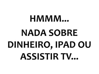HMMM...
NADA SOBRE
DINHEIRO, IPAD OU
ASSISTIR TV...
 