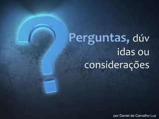 Perguntas, dúv
idas ou
considerações
por Daniel de Carvalho Luz
 