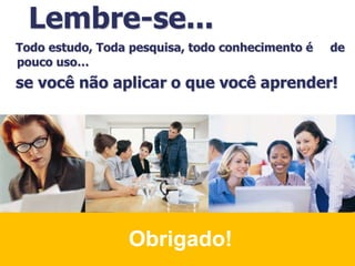 Obrigado!
Todo estudo, Toda pesquisa, todo conhecimento é de
pouco uso…
se você não aplicar o que você aprender!
Lembre-se...
 