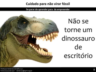 Cuidado para não virar fóssil
8
8Professor Daniel de Carvalho Luz
Fone (15) 9 9126 5571 - daniel.luz@aprh.org.br
Se parar de aprender para de empreender
Não se
torne um
dinossauro
de
escritório
 