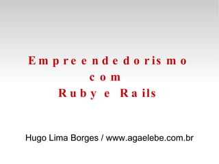 Empreendedorismo com  Ruby e Rails Hugo Lima Borges / www.agaelebe.com.br 