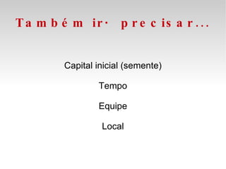 Também irá precisar... Capital inicial (semente) Tempo Equipe Local 