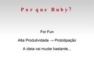 Por que Ruby? For Fun Alta Produtividade -> Prototipação A ideia vai mudar bastante... 