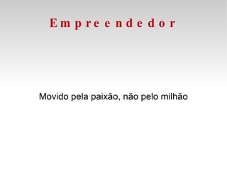Empreendedor Movido pela paixão, não pelo milhão 