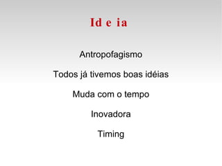 Ideia Antropofagismo Todos já tivemos boas idéias Muda com o tempo Inovadora Timing 