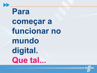 Para
começar a
funcionar no
mundo
digital.
Que tal...
 