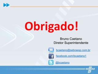 Obrigado!
        Bruno Caetano
    Diretor Superintendente

     bcaetano@sebraesp.com.br

     facebook.com/bcaetano1

     @bcaetano
 