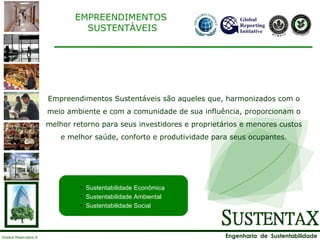 Empreendimentos Sustentáveis são aqueles que, harmonizados com o meio ambiente e com a comunidade de sua influência, proporcionam o melhor retorno para seus investidores e proprietários e menores custos e melhor saúde, conforto e produtividade para seus ocupantes. EMPREENDIMENTOS SUSTENTÁVEIS Sustentabilidade Econômica Sustentabilidade Ambiental Sustentabilidade Social 