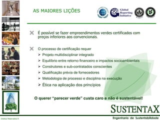 AS MAIORES LIÇÕES É possível se fazer empreendimentos verdes certificados com preços inferiores aos convencionais . O processo de certificação requer Projeto multidisciplinar integrado Equilíbrio entre retorno financeiro e impactos socioambientais Construtores e sub-contratados conscientes Qualificação prévia de fornecedores Metodologia de processo e disciplina na execução Ética na aplicação dos princípios O querer “parecer verde” custa caro e não é sustentável! 