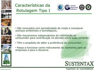 Características da Rotulagem Tipo I São renovados com periodicidade de modo a incorporar avanços ambientais e tecnológicos; São mecanismos independentes de informação ao consumidor para contribuição na decisão sobre suas compras; Têm o propósito de obter a preferência do consumidor; Passa a funcionar como instrumento de  marketing  para as empresas e para o Governo. 