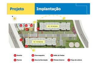 Projeto                                 Implantação
 N




              02    03   05
                                                          BL II – Ed. Harmonia

                                          06
                    04




              01
                                   BL I – Ed. Esperança


                    07




     01   Guarita             03     Churrasqueira              05   Salão de Festas


     02   Piscina             04     Área de Recreação          06   Fitness Externo   07   Praça de Leitura
 
