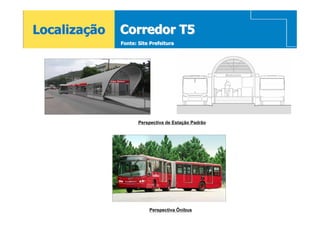 Localização   Corredor T5
              Fonte: Site Prefeitura




                     Perspectiva de Estação Padrão




                         Perspectiva Ônibus
 