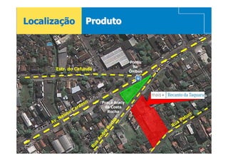 Localização                     Produto



                                                         Ponto
                                                           de
        Estr. do Cafundá                                 Ônibus




                                 o         Praça Aracy
                            d os
                        r                   da Costa
                   n Ca                       Rocha
               o                                                            ri
          Ne ls                                                          tu
       v.                                                             Pa
                                                    a
      A                                                             a
                                                   ch


                                                                  Ru
                                               Ro
                                               é
                                           dr
                                          An
                                      a
                                     Ru
 