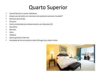 Quarto Superior
• Cama King Size ou camas individuais
• Ampla casa de banho em mármore com produtos exclusivos Caudalie®
• Banheira de imersão
• Chuveiro
• Centro multimédia de entretenimento com televisão LCD
• Secretária
• Mini-bar
• Cofre
• Telefone
• Acesso gratuito à Internet
• Variedade de livros temáticos sobre Portugal e/ou sobre Vinhos
 