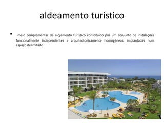 aldeamento turístico
• meio complementar de alojamento turístico constituído por um conjunto de instalações
funcionalmente independentes e arquitectonicamente homogéneas, implantadas num
espaço delimitado
 