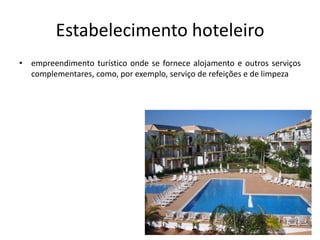 Estabelecimento hoteleiro
• empreendimento turístico onde se fornece alojamento e outros serviços
complementares, como, por exemplo, serviço de refeições e de limpeza
 