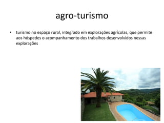 agro-turismo
• turismo no espaço rural, integrado em explorações agrícolas, que permite
aos hóspedes o acompanhamento dos trabalhos desenvolvidos nessas
explorações
 