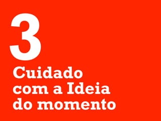 3
Cuidado
com a Ideia
do momento
 