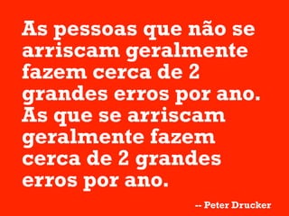 As pessoas que não se
arriscam geralmente
fazem cerca de 2
grandes erros por ano.
As que se arriscam
geralmente fazem
cerca de 2 grandes
erros por ano.
               -- Peter Drucker
 