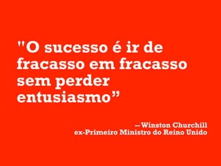 "O sucesso é ir de
fracasso em fracasso
sem perder
entusiasmo”
                     -- Winston Churchill
      ex-Primeiro Ministro do Reino Unido
 