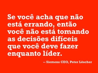 Se você acha que não
está errando, então
você não está tomando
as decisões difíceis
que você deve fazer
enquanto líder.
         -- Siemens CEO, Peter Löscher
 