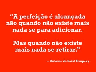 “A perfeição é alcançada
não quando não existe mais
  nada se para adicionar.

  Mas quando não existe
  mais nada se retirar.”
            -- Antoine de Saint Exupery
 