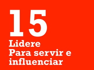 15
Lidere
Para servir e
influenciar
 