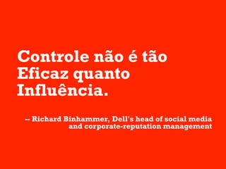 Controle não é tão
Eficaz quanto
Influência.
-- Richard Binhammer, Dell's head of social media
            and corporate-reputation management
 