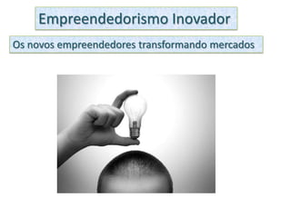 Empreendedorismo Inovador
Os novos empreendedores transformando mercados
 