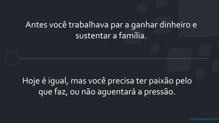 prof.mlcastro@gmail.com
Antes você trabalhava par a ganhar dinheiro e
sustentar a família.
Hoje é igual, mas você precisa ter paixão pelo
que faz, ou não aguentará a pressão.
 