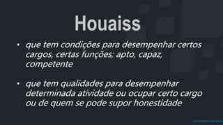 prof.mlcastro@gmail.com
• que tem condições para desempenhar certos
cargos, certas funções; apto, capaz,
competente
• que tem qualidades para desempenhar
determinada atividade ou ocupar certo cargo
ou de quem se pode supor honestidade
Houaiss
 