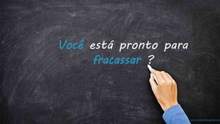 prof.mlcastro@gmail.com
Você está pronto para
fracassar ?
 