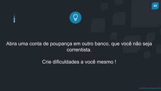 69
prof.mlcastro@gmail.com
Abra uma conta de poupança em outro banco, que você não seja
correntista.
Crie dificuldades a você mesmo !
 