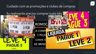 70
prof.mlcastro@gmail.com
Cuidado com as promoções e clubes de compras
Eu realmente preciso comprar tudo isto ?
 
