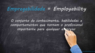 prof.mlcastro@gmail.com
Empregabilidade = Employability
O conjunto de conhecimento, habilidades e
comportamentos que tornam o profissional
importante para qualquer empresa.
 