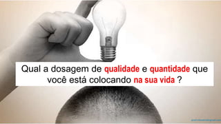 prof.mlcastro@gmail.com
Qual a dosagem de qualidade e quantidade que
você está colocando na sua vida ?
 