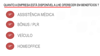 QUANTO A EMPRESA ESTÁ DISPONÍVELA LHE OFERECER EM BENEFÍCIOS ?
F ASSISTÊNCIA MÉDICA
F BÔNUS / PLR
F VEÍCULO
F HOMEOFFICE
 
